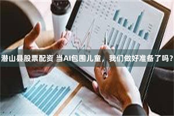   潜山县股票配资 当AI包围儿童，我们做好准备了吗？