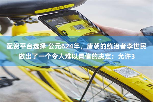   配资平台选择 公元624年，唐朝的统治者李世民做出了一个令人难以置信的决定：允许3