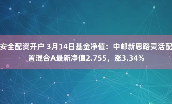   安全配资开户 3月14日基金净值：中邮新思路灵活配置混合A最新净值2.755，涨3.34%