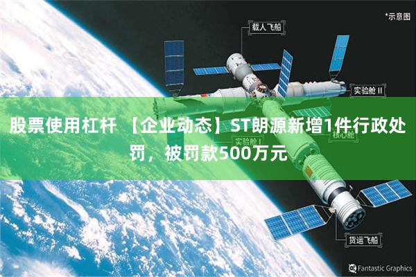 股票使用杠杆 【企业动态】ST朗源新增1件行政处罚，被罚款500万元