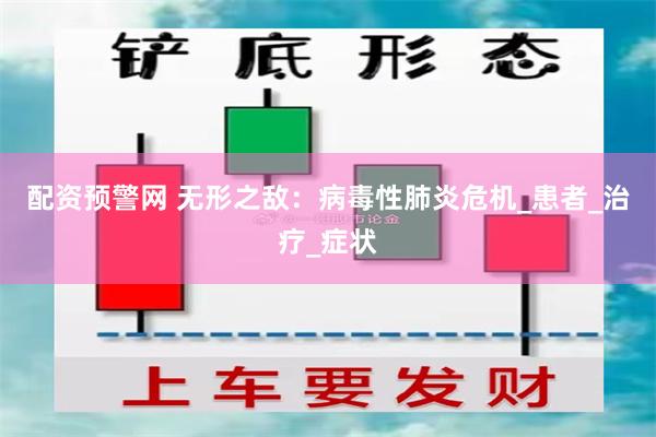 配资预警网 无形之敌：病毒性肺炎危机_患者_治疗_症状
