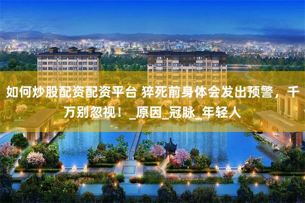 如何炒股配资配资平台 猝死前身体会发出预警，千万别忽视！_原因_冠脉_年轻人