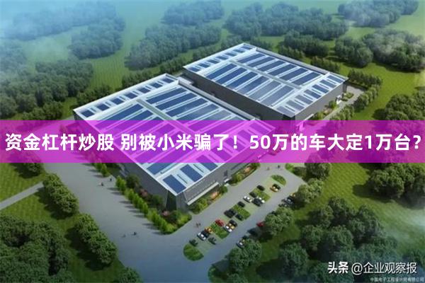 资金杠杆炒股 别被小米骗了！50万的车大定1万台？