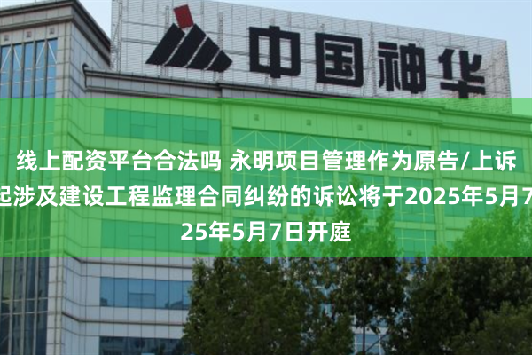 线上配资平台合法吗 永明项目管理作为原告/上诉人的1起涉及建设工程监理合同纠纷的诉讼将于2025年5月7日开庭