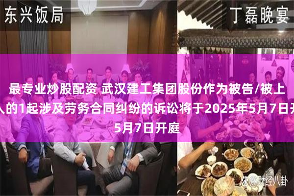 最专业炒股配资 武汉建工集团股份作为被告/被上诉人的1起涉及劳务合同纠纷的诉讼将于2025年5月7日开庭