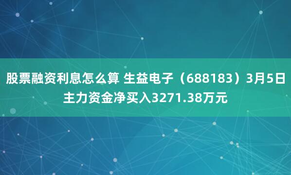 股票融资利息怎么算 生益电子（688183）3月5日主力资金净买入3271.38万元