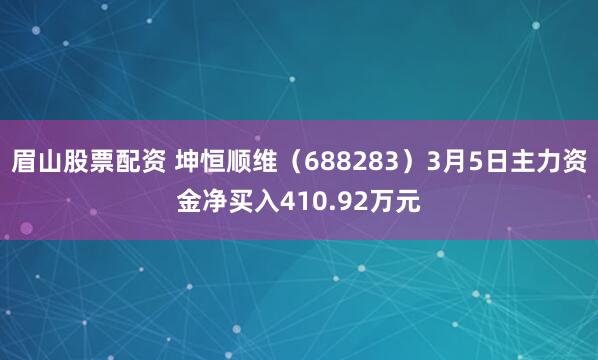 眉山股票配资 坤恒顺维（688283）3月5日主力资金净买入410.92万元