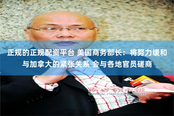 正规的正规配资平台 美国商务部长：将努力缓和与加拿大的紧张关系 会与各地官员磋商