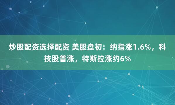 炒股配资选择配资 美股盘初：纳指涨1.6%，科技股普涨，特斯拉涨约6%