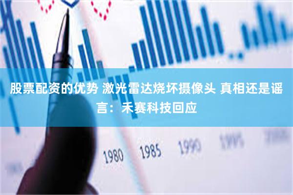 股票配资的优势 激光雷达烧坏摄像头 真相还是谣言：禾赛科技回应