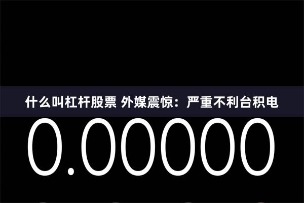 什么叫杠杆股票 外媒震惊：严重不利台积电