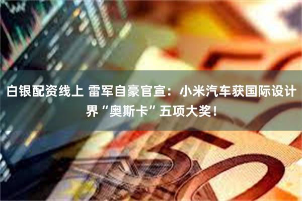 白银配资线上 雷军自豪官宣：小米汽车获国际设计界“奥斯卡”五项大奖！