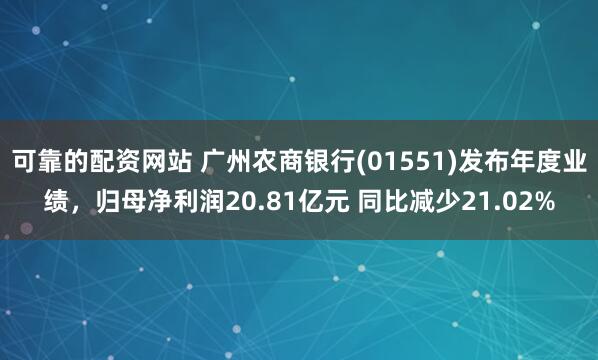 可靠的配资网站 广州农商银行(01551)发布年度业绩，归母净利润20.81亿元 同比减少21.02%