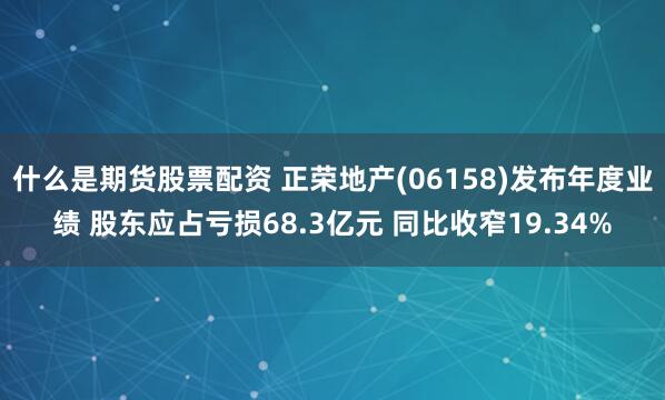 什么是期货股票配资 正荣地产(06158)发布年度业绩 股东应占亏损68.3亿元 同比收窄19.34%