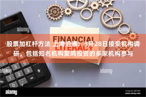 股票加杠杆方法 上海沿浦：3月28日接受机构调研，包括知名机构聚鸣投资的多家机构参与