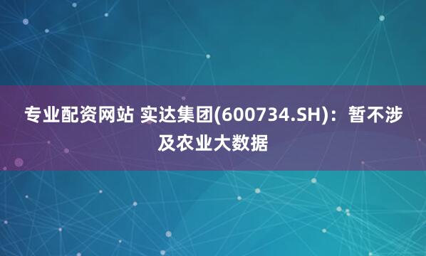 专业配资网站 实达集团(600734.SH)：暂不涉及农业大数据