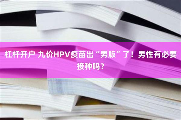 杠杆开户 九价HPV疫苗出“男版”了！男性有必要接种吗？