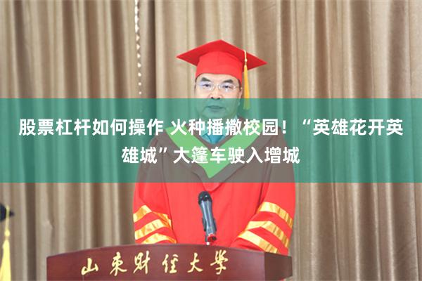 股票杠杆如何操作 火种播撒校园！“英雄花开英雄城”大篷车驶入增城