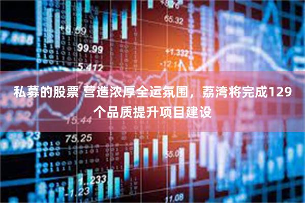 私募的股票 营造浓厚全运氛围，荔湾将完成129个品质提升项目建设