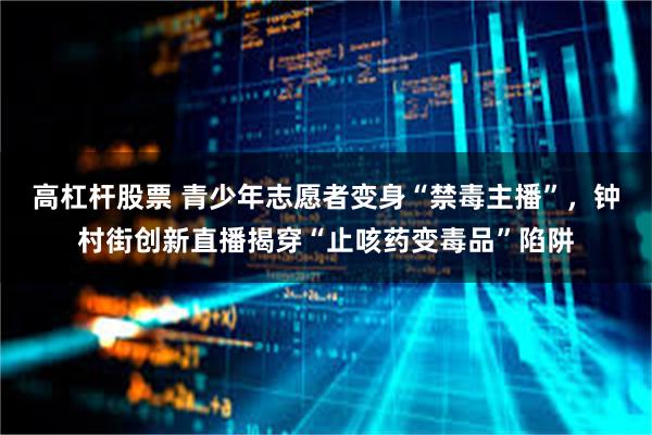 高杠杆股票 青少年志愿者变身“禁毒主播”，钟村街创新直播揭穿“止咳药变毒品”陷阱