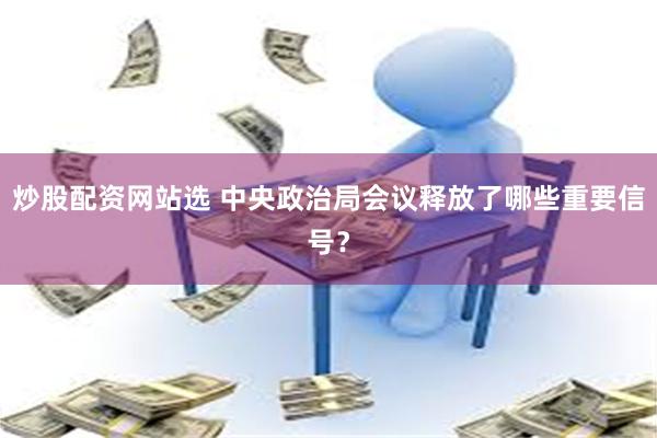 炒股配资网站选 中央政治局会议释放了哪些重要信号？