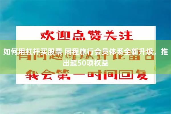 如何用杠杆买股票 同程旅行会员体系全新升级，推出超50项权益