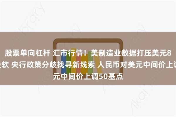 股票单向杠杆 汇市行情！美制造业数据打压美元8月首日走软 央行政策分歧找寻新线索 人民币对美元中间价上调50基点