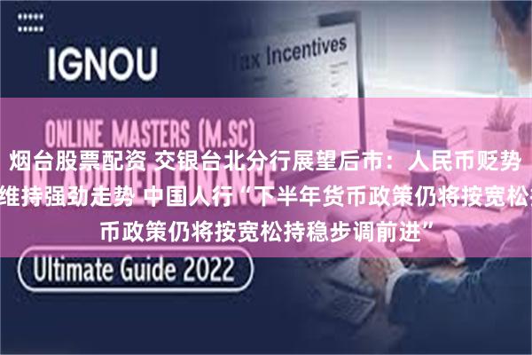 烟台股票配资 交银台北分行展望后市：人民币贬势昙花一现 预计维持强劲走势 中国人行“下半年货币政策仍将按宽松持稳步调前进”