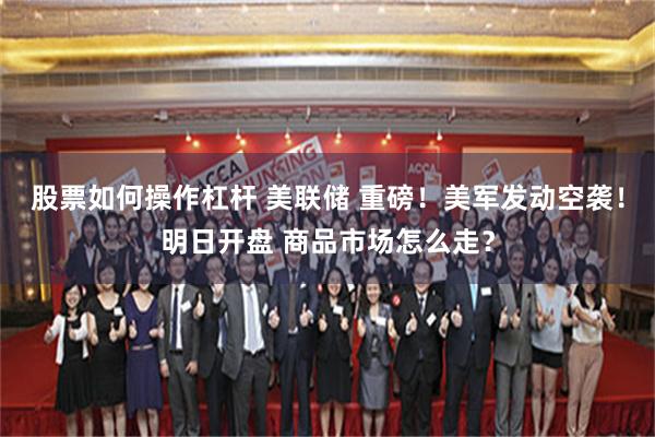 股票如何操作杠杆 美联储 重磅！美军发动空袭！明日开盘 商品市场怎么走？