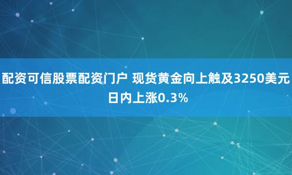 配资可信股票配资门户 现货黄金向上触及3250美元 日内上涨0.3%