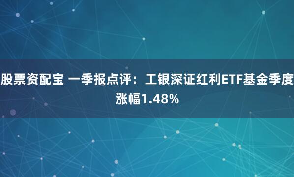 股票资配宝 一季报点评：工银深证红利ETF基金季度涨幅1.48%