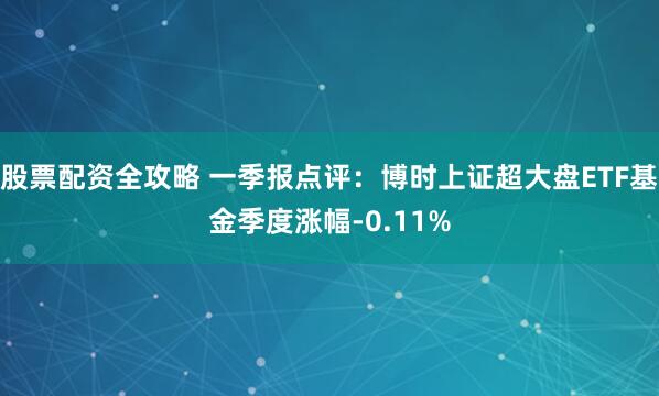 股票配资全攻略 一季报点评：博时上证超大盘ETF基金季度涨幅-0.11%