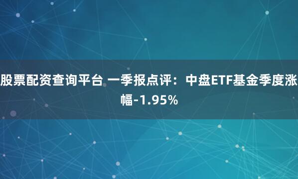 股票配资查询平台 一季报点评：中盘ETF基金季度涨幅-1.95%