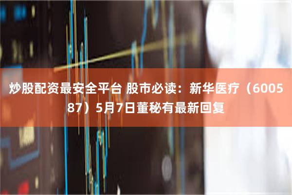 炒股配资最安全平台 股市必读：新华医疗（600587）5月7日董秘有最新回复