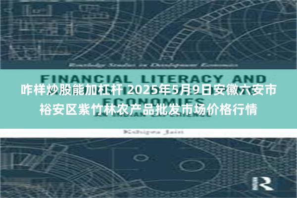 咋样炒股能加杠杆 2025年5月9日安徽六安市裕安区紫竹林农产品批发市场价格行情