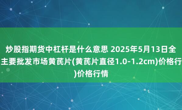 炒股指期货中杠杆是什么意思 2025年5月13日全国主要批发市场黄芪片(黄芪片直径1.0-1.2cm)价格行情