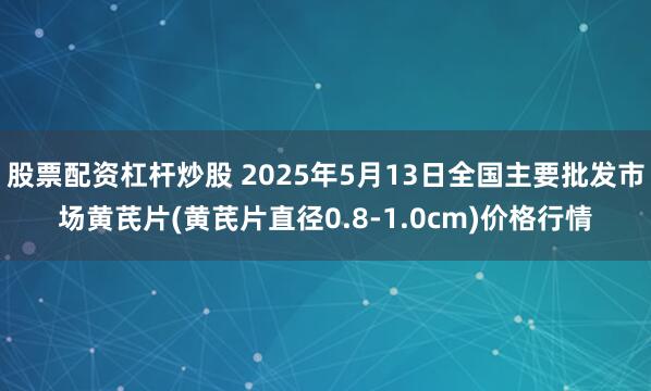 股票配资杠杆炒股 2025年5月13日全国主要批发市场黄芪片(黄芪片直径0.8-1.0cm)价格行情