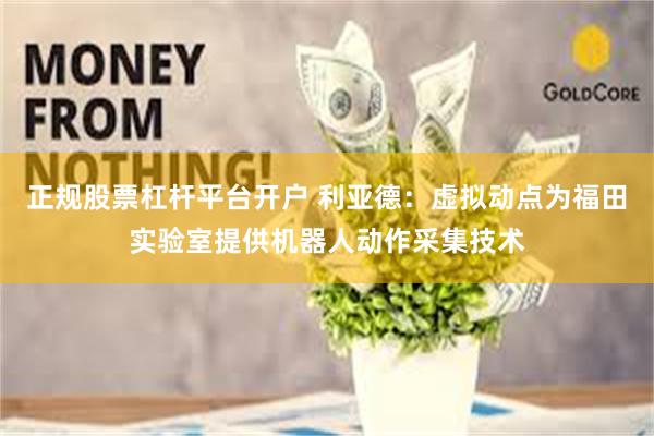 正规股票杠杆平台开户 利亚德：虚拟动点为福田实验室提供机器人动作采集技术