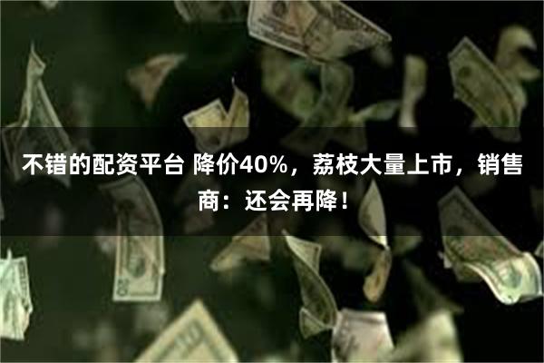 不错的配资平台 降价40%，荔枝大量上市，销售商：还会再降！