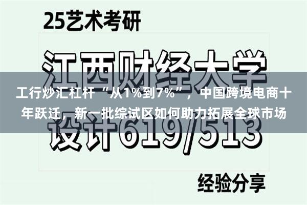 工行炒汇杠杆 “从1%到7%”，中国跨境电商十年跃迁，新一批综试区如何助力拓展全球市场