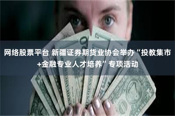 网络股票平台 新疆证券期货业协会举办“投教集市+金融专业人才培养”专项活动