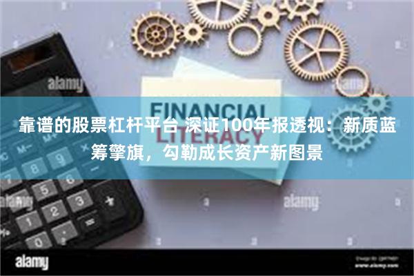 靠谱的股票杠杆平台 深证100年报透视：新质蓝筹擎旗，勾勒成长资产新图景