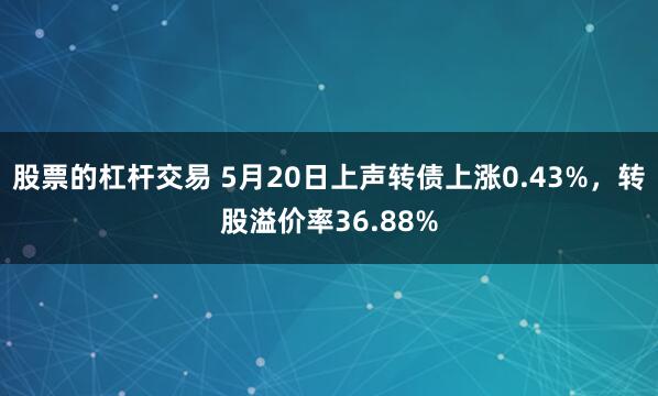 股票的杠杆交易 5月20日上声转债上涨0.43%，转股溢价率36.88%