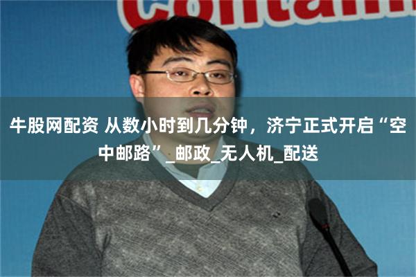 牛股网配资 从数小时到几分钟，济宁正式开启“空中邮路”_邮政_无人机_配送