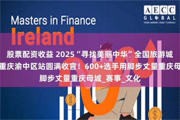 股票配资收益 2025“寻找美丽中华”全国旅游城市定向系列赛重庆渝中区站圆满收官！600+选手用脚步丈量重庆母城_赛事_文化