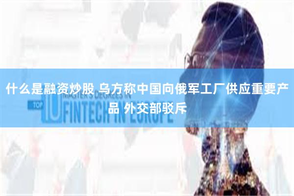 什么是融资炒股 乌方称中国向俄军工厂供应重要产品 外交部驳斥