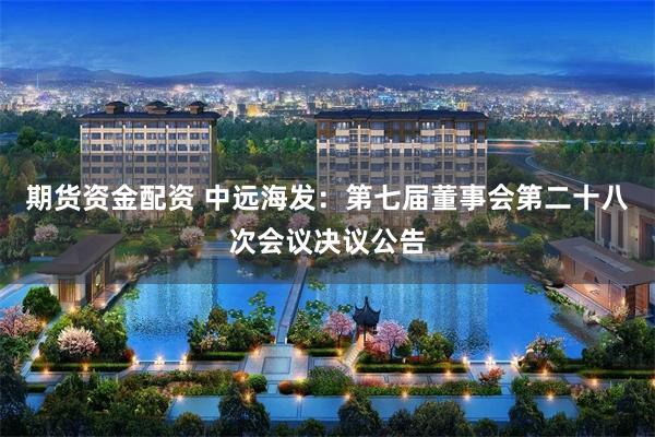 期货资金配资 中远海发：第七届董事会第二十八次会议决议公告