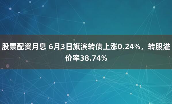 股票配资月息 6月3日旗滨转债上涨0.24%，转股溢价率38.74%