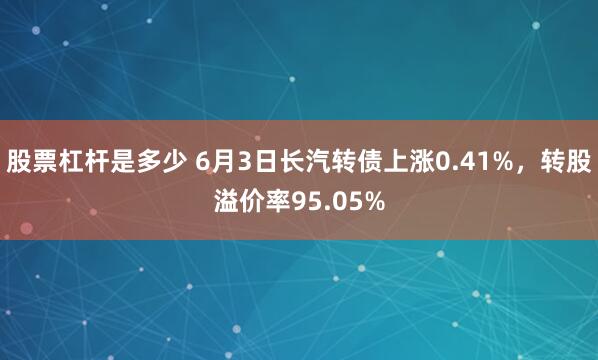 股票杠杆是多少 6月3日长汽转债上涨0.41%，转股溢价率95.05%
