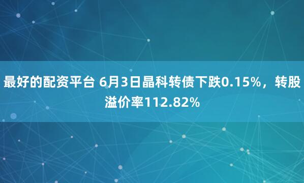 最好的配资平台 6月3日晶科转债下跌0.15%，转股溢价率112.82%